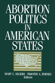 Abortion Politics in American States by Mary C. Segers, Timothy A. Byrnes, 9781563244506