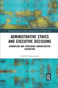 Administrative Ethics and Executive Decisions (Channeling and Containing Administrative Discretion) by Chad B. Newswander, 9780367372071
