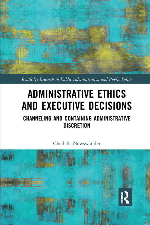 Administrative Ethics and Executive Decisions (Channeling and Containing Administrative Discretion) by Chad B. Newswander, 9780367372071