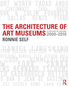 The Architecture of Art Museums (A Decade of Design: 2000 - 2010) by Ronnie Self, 9780415506526