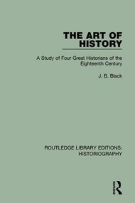 The Art of History (A Study of Four Great Historians of the Eighteenth Century) by J. B. Black, 9781138124813