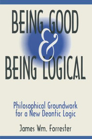 Being Good and Being Logical (Philosophical Groundwork for a New Deontic Logic) by James W. Forrester, 9781563248801