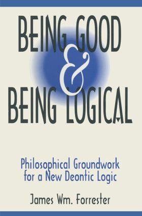 Being Good and Being Logical (Philosophical Groundwork for a New Deontic Logic) by James W. Forrester, 9781563248801