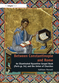 Between Constantinople and Rome (An Illuminated Byzantine Gospel Book (Paris gr. 54) and the Union of Churches) by Kathleen Maxwell, 9780367600884