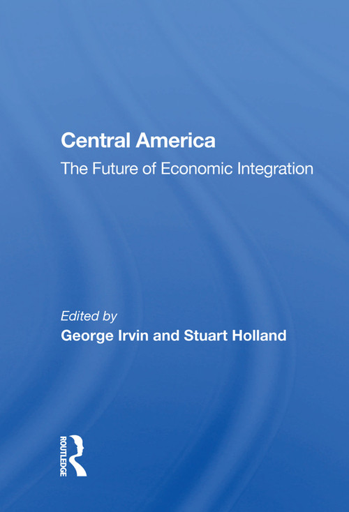 Central America (The Future Of Economic Integration) by George Irvin, 9780367012861
