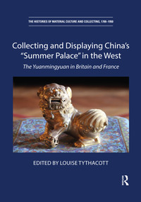 Collecting and Displaying China's “Summer Palace” in the West (The Yuanmingyuan in Britain and France) by Louise Tythacott, 9780367432782