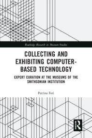 Collecting and Exhibiting Computer-Based Technology (Expert Curation at the Museums of the Smithsonian Institution) by Petrina Foti, 9780367583644