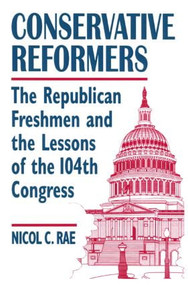 Conservative Reformers: The Freshman Republicans in the 104th Congress (The Freshman Republicans in the 104th Congress) by Nicol C. Rae, 9780765601292