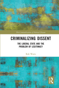Criminalizing Dissent (The Liberal State and the Problem of Legitimacy) by Rob Watts, 9780367670610