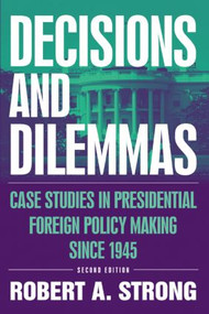 Decisions and Dilemmas (Case Studies in Presidential Foreign Policy Making Since 1945) by Robert A. Strong, 9780765615787