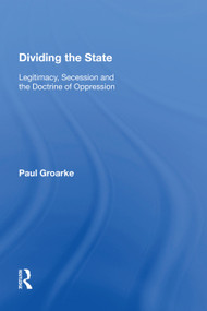 Dividing the State (Legitimacy, Secession and the Doctrine of Oppression) by Paul Groarke, 9781138619456