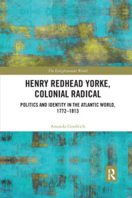 Henry Redhead Yorke, Colonial Radical (Politics and Identity in the Atlantic World, 1772-1813) by Amanda Goodrich, 9780367661014