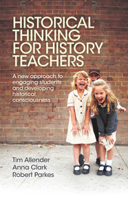 Historical Thinking for History Teachers (A New Approach to Engaging Students and Developing Historical Consciousness) by Tim Allender, Anna Clark, Robert Parkes, 9781760295516