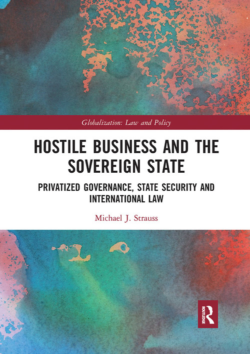 Hostile Business and the Sovereign State (Privatized Governance, State Security and International Law) by Michael J. Strauss, 9780367663230