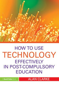How to Use Technology Effectively in Post-Compulsory Education by Alan Clarke, 9780415591331