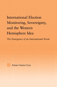 International Election Monitoring, Sovereignty, and the Western Hemisphere (The Emergence of an International Norm) by Arturo Santa-Cruz, 9780415803359