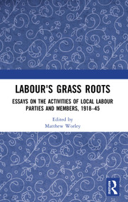 Labour's Grass Roots (Essays on the Activities of Local Labour Parties and Members, 1918�45) by Matthew Worley, 9780367593858