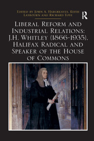 Liberal Reform and Industrial Relations: J.H. Whitley (1866-1935), Halifax Radical and Speaker of the House of Commons by John A. Hargreaves, Keith Laybourn, Richard Toye, 9780367348830