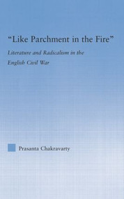 Like Parchment in the Fire (Literature and Radicalism in the English Civil War) by Prasanta Chakravarty, 9781138868694