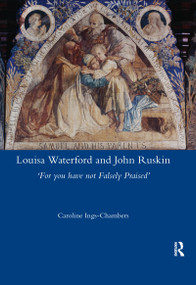 Louisa Waterford and John Ruskin ('For You Have Not Falsely Praised') by Caroline Ings-Chambers, 9780367601140