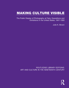 Making Culture Visible (The Public Display of Photography at Fairs, Expositions and Exhibitions in the United States, 1847-1900) by Julie K. Brown, 9781138386563