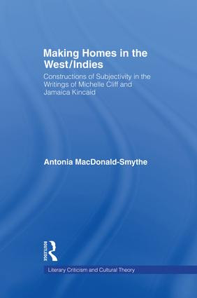 Making Homes in the West/Indies (Constructions of Subjectivity in the Writings of Michelle Cliff and Jamaica Kincaid) by Antonia Macdonald-Smythe, 9781138980228