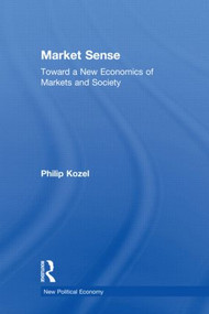 Market Sense (Toward a New Economics of Markets and Society) by Philip Kozel, 9780415977999