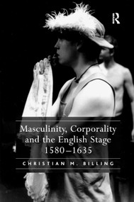 Masculinity, Corporality and the English Stage 1580-1635 by Christian M. Billing, 9781138376021