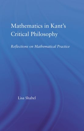 Mathematics in Kant's Critical Philosophy (Reflections on Mathematical Practice) by Lisa Shabel, 9780415512817