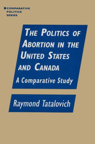 The Politics of Abortion in the United States and Canada: A Comparative Study (A Comparative Study) by Raymond Tatalovich, 9781563244186