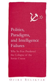 Politics, Paradigms, and Intelligence Failures (Why So Few Predicted the Collapse of the Soviet Union) by Ofira Seliktar, 9780765614650