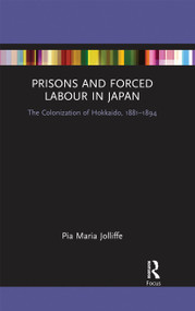 Prisons and Forced Labour in Japan (The Colonization of Hokkaido, 1881-1894) by Pia Jolliffe, 9780367670405