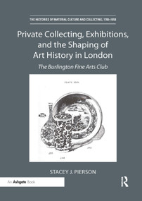 Private Collecting, Exhibitions, and the Shaping of Art History in London (The Burlington Fine Arts Club) by Stacey J. Pierson, 9780367331429