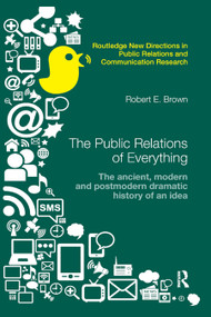 The Public Relations of Everything (The Ancient, Modern and Postmodern Dramatic History of an Idea) by Robert E. Brown, 9780367867348