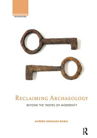 Reclaiming Archaeology (Beyond the Tropes of Modernity) by Alfredo González-Ruibal, 9781138238572