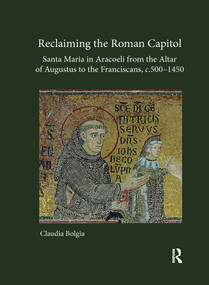 Reclaiming the Roman Capitol: Santa Maria in Aracoeli from the Altar of Augustus to the Franciscans, c. 500-1450 by Claudia Bolgia, 9780367595012