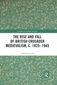 The Rise and Fall of British Crusader Medievalism, c.1825-1945 by Mike Horswell, 9780367593223