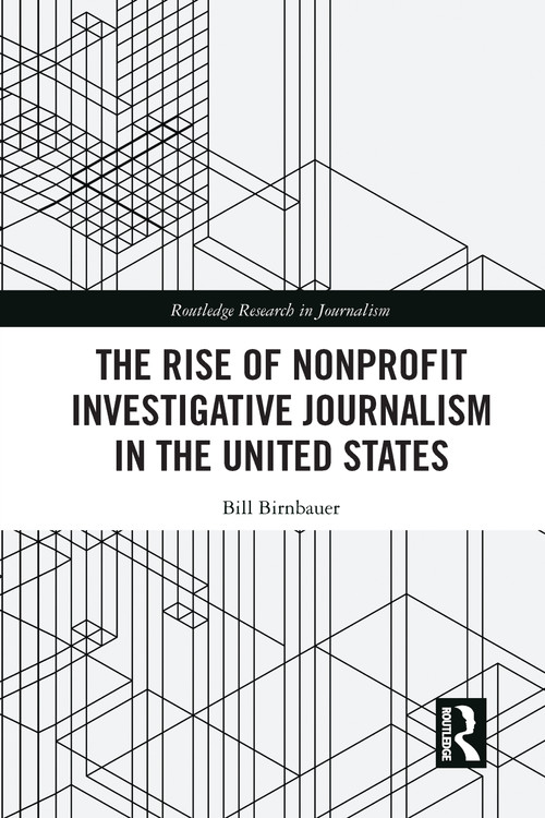 The Rise of NonProfit Investigative Journalism in the United States by Bill Birnbauer, 9780367582333
