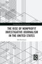 The Rise of NonProfit Investigative Journalism in the United States by Bill Birnbauer, 9780367582333