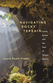 Navigating Rocky Terrain (Caves, Karsts, and the Soul of Unseen Spaces) by Laurie Roath Frazier, 9781595342881