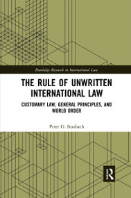 The Rule of Unwritten International Law (Customary Law, General Principles, and World Order) by Peter G. Staubach, 9780367591380