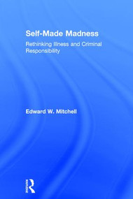 Self-Made Madness (Rethinking Illness and Criminal Responsibility) by Edward W. Mitchell, 9780754623328