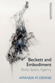 Beckett and Embodiment (Body, Space, Agency) by Amanda M. Dennis, 9781474463003