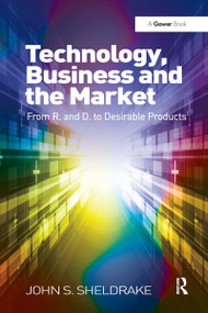 Technology, Business and the Market (From R&D to Desirable Products) by John S. Sheldrake, 9780367670153