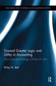 Toward Greater Logic and Utility in Accounting (The Collected Writings of Philip W. Bell) by Philip W. Bell, 9781138985803
