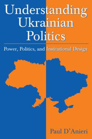 Understanding Ukrainian Politics: Power, Politics, and Institutional Design (Power, Politics, and Institutional Design) by Paul D'Anieri, 9780765618122