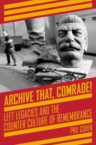 Archive That, Comrade! (Left Legacies and the Counter Culture of Remembrance) by Phil Cohen, 9781629635064