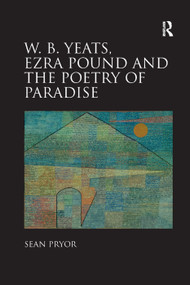 W.B. Yeats, Ezra Pound, and the Poetry of Paradise by Sean Pryor, 9781138383968