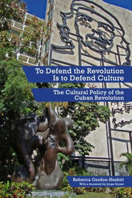 To Defend the Revolution Is to Defend Culture (The Cultural Policy of the Cuban Revolution) by Rebecca Gordon-Nesbitt, Jorge Fornet, 9781629631042