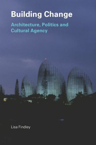 Building Change (Architecture, Politics and Cultural Agency) by Lisa Findley, 9780415318761